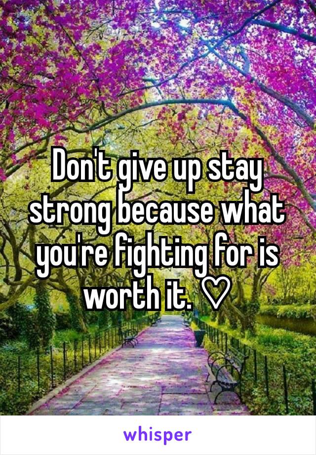 Don't give up stay strong because what you're fighting for is worth it. ♡