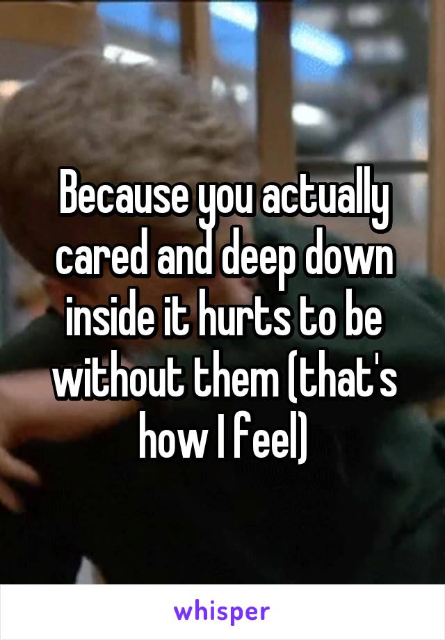 Because you actually cared and deep down inside it hurts to be without them (that's how I feel)