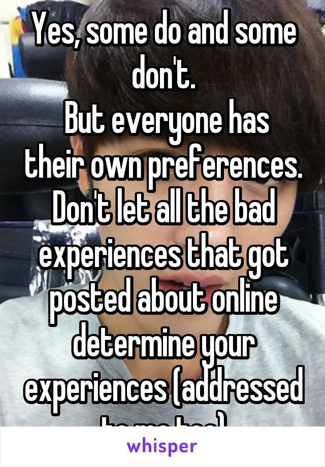 Yes, some do and some don't.
 But everyone has their own preferences. Don't let all the bad experiences that got posted about online determine your experiences (addressed to me too)