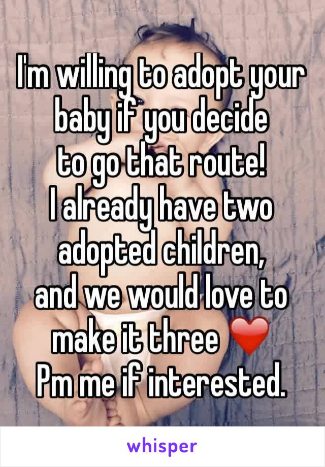 I'm willing to adopt your baby if you decide
to go that route!
I already have two adopted children,
and we would love to make it three ❤️️
Pm me if interested. 