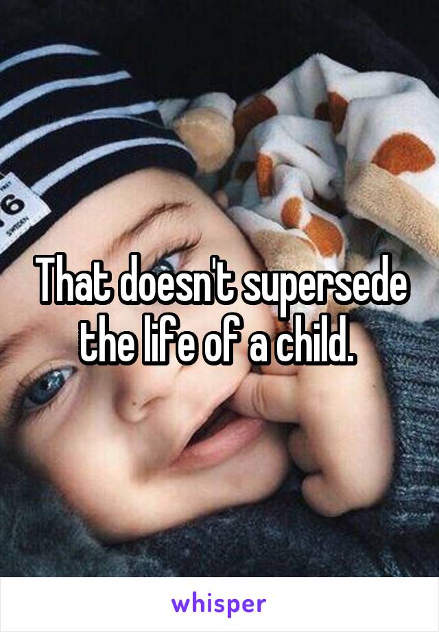 That doesn't supersede the life of a child. 