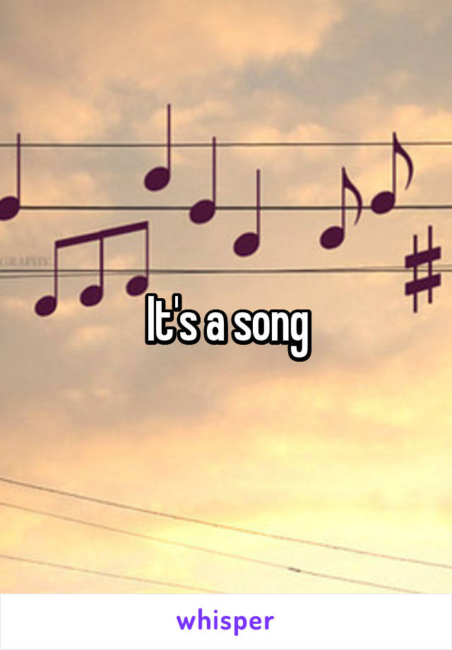 It's a song