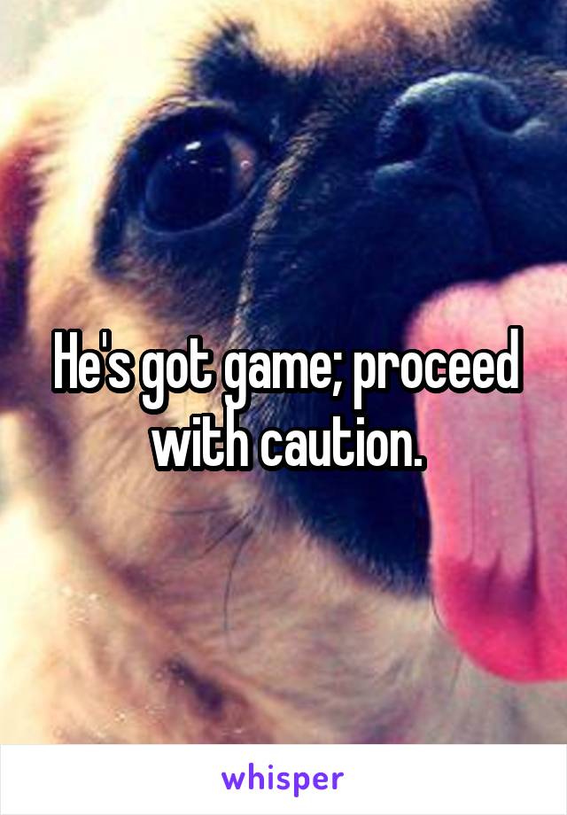 He's got game; proceed with caution.