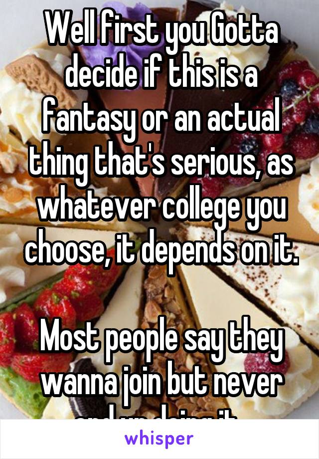 Well first you Gotta decide if this is a fantasy or an actual thing that's serious, as whatever college you choose, it depends on it. 
Most people say they wanna join but never end up doing it. 