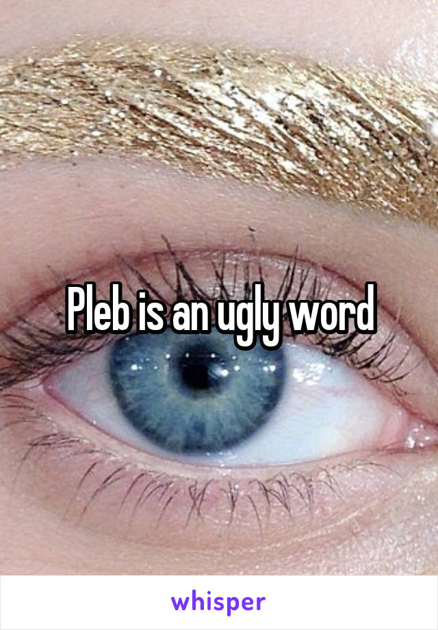 Pleb is an ugly word