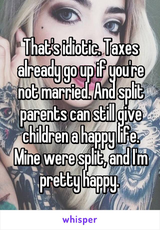 That's idiotic. Taxes already go up if you're not married. And split parents can still give children a happy life. Mine were split, and I'm pretty happy. 