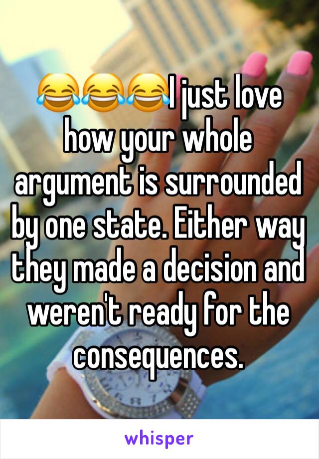 😂😂😂I just love how your whole argument is surrounded by one state. Either way they made a decision and weren't ready for the consequences. 