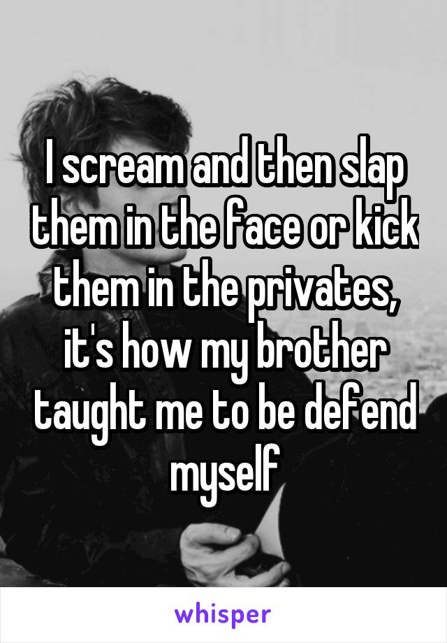 I scream and then slap them in the face or kick them in the privates, it's how my brother taught me to be defend myself