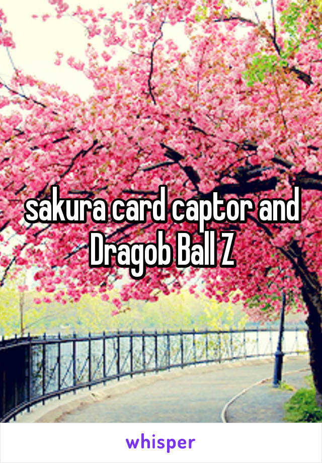 sakura card captor and Dragob Ball Z