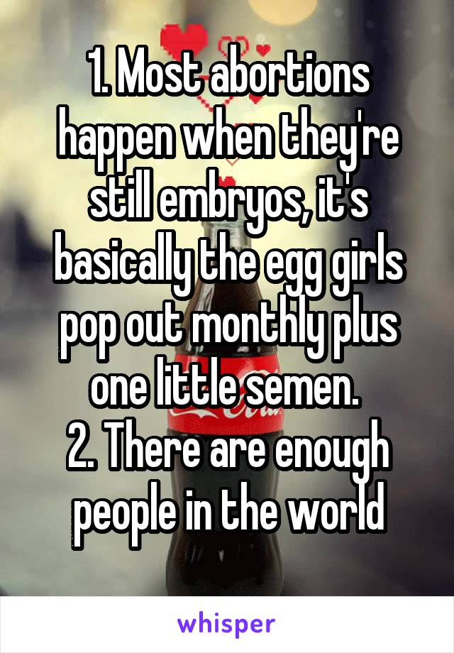 1. Most abortions happen when they're still embryos, it's basically the egg girls pop out monthly plus one little semen. 
2. There are enough people in the world
