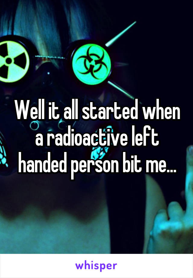 Well it all started when a radioactive left handed person bit me...