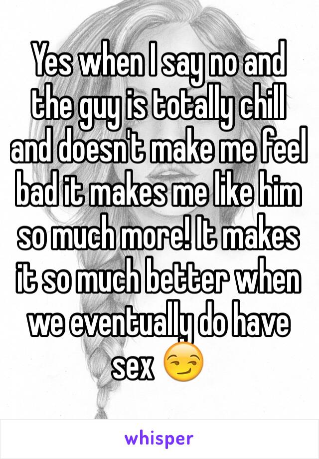 Yes when I say no and the guy is totally chill and doesn't make me feel bad it makes me like him so much more! It makes it so much better when we eventually do have sex 😏