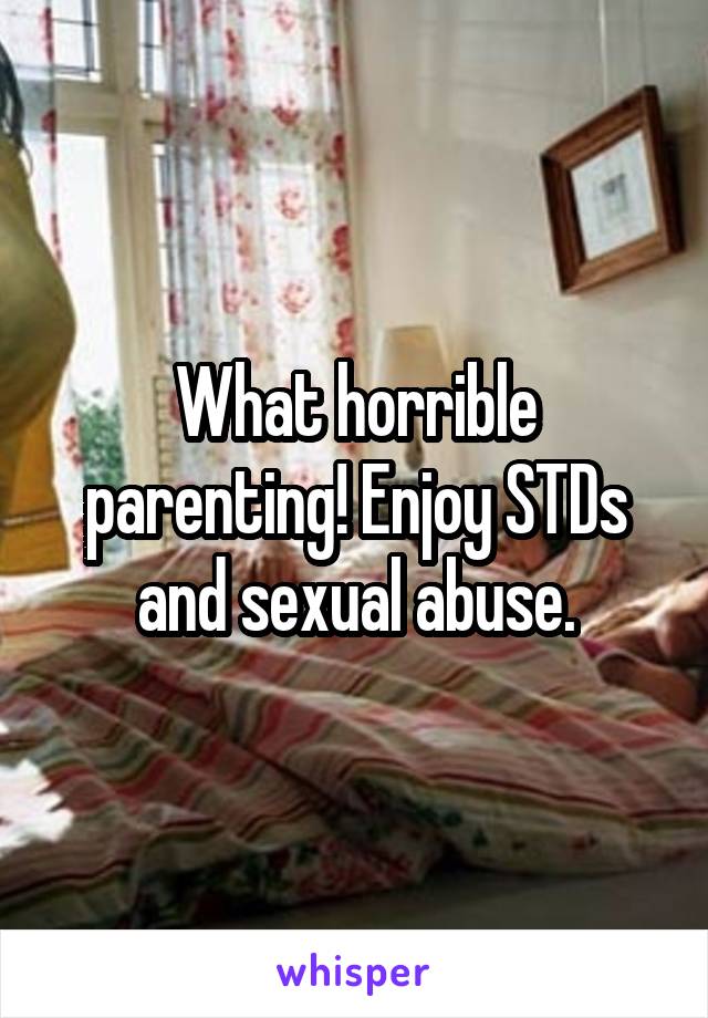What horrible parenting! Enjoy STDs and sexual abuse.