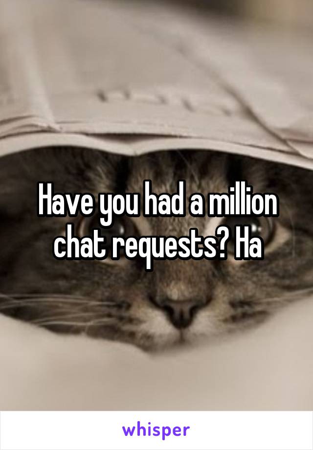 Have you had a million chat requests? Ha