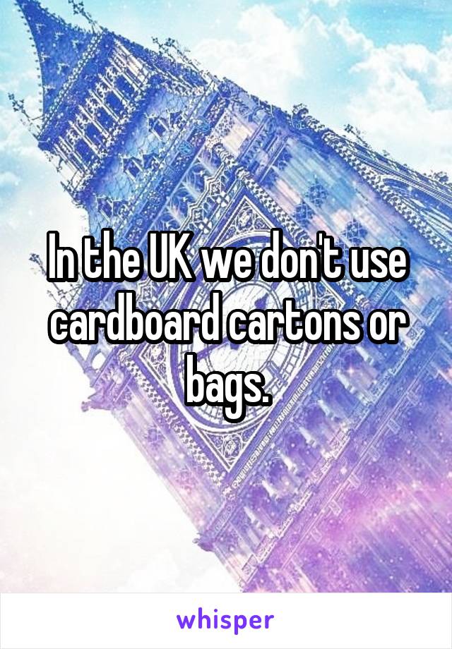 In the UK we don't use cardboard cartons or bags.