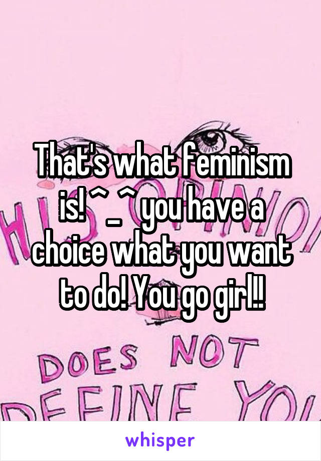 That's what feminism is! ^_^ you have a choice what you want to do! You go girl!!