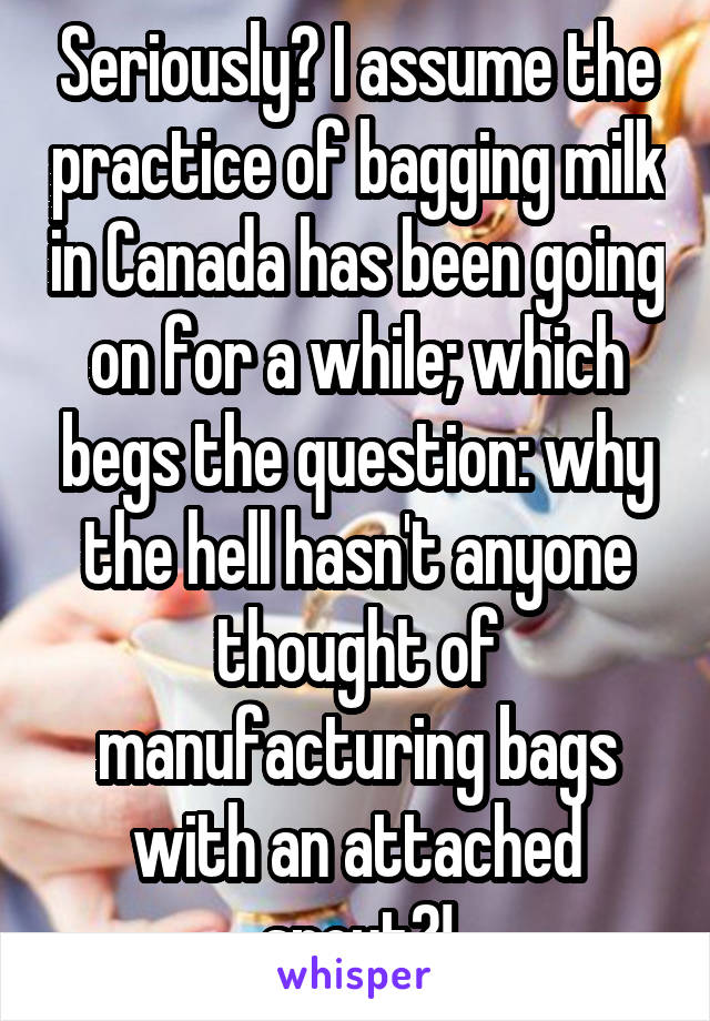 Seriously? I assume the practice of bagging milk in Canada has been going on for a while; which begs the question: why the hell hasn't anyone thought of manufacturing bags with an attached spout?!