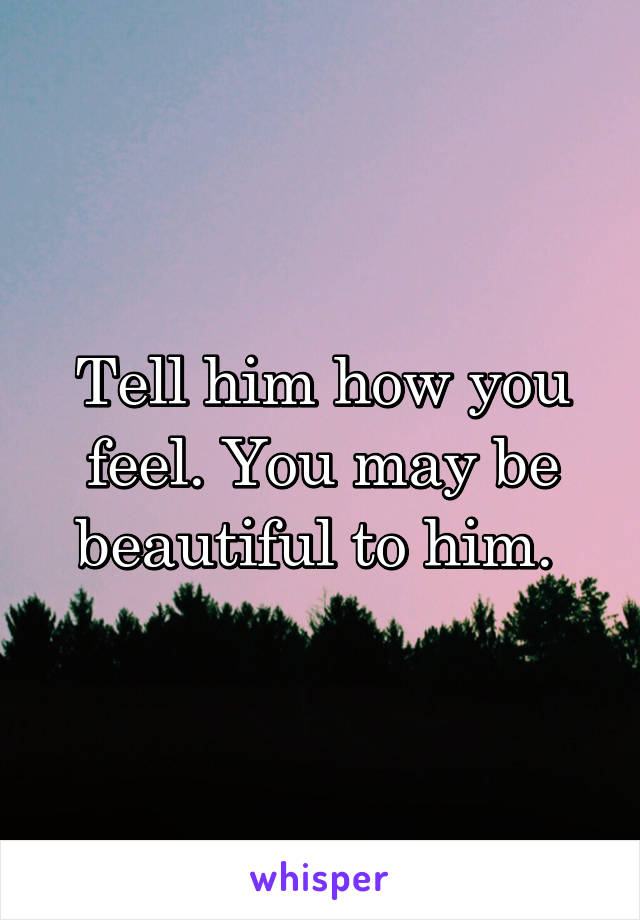 Tell him how you feel. You may be beautiful to him. 