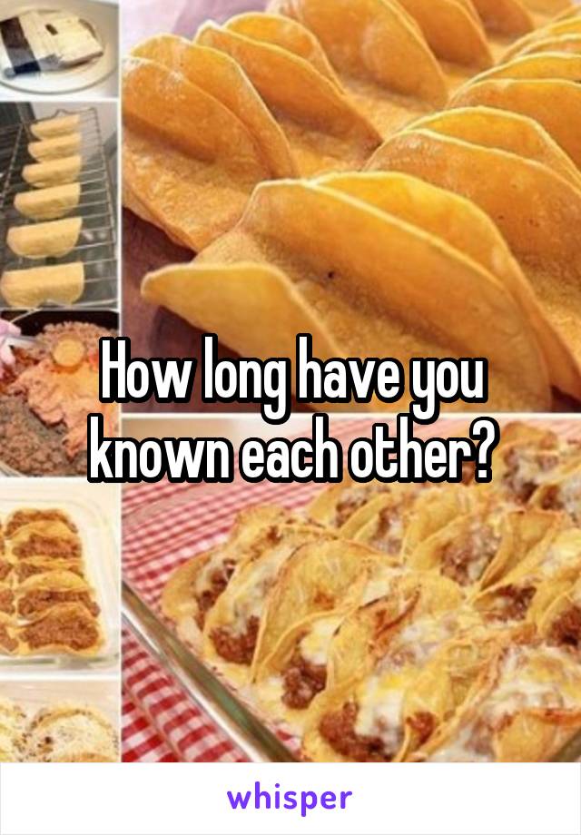 How long have you known each other?