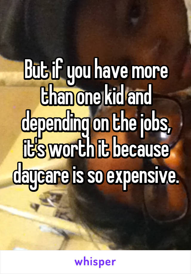 But if you have more than one kid and depending on the jobs, it's worth it because daycare is so expensive. 