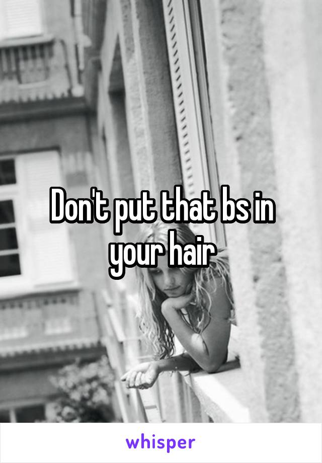 Don't put that bs in your hair