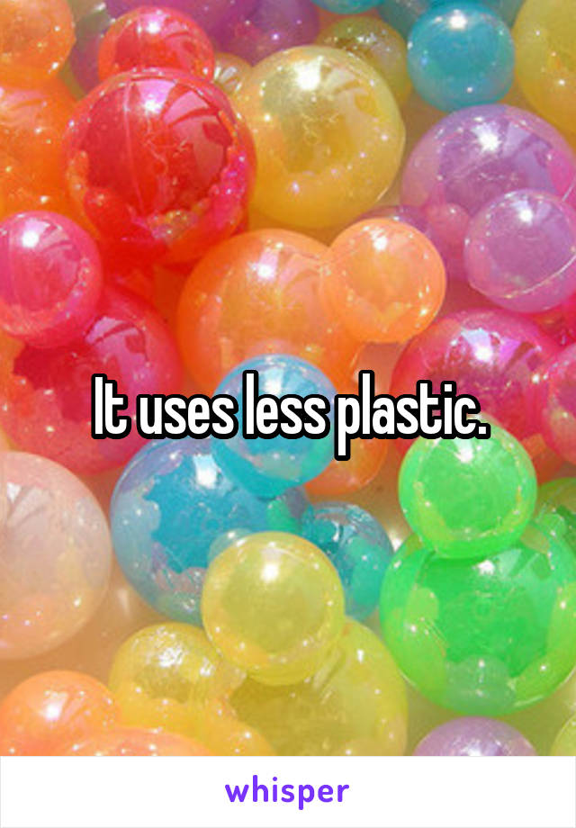 It uses less plastic.