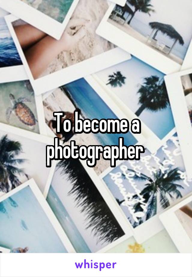 To become a photographer 