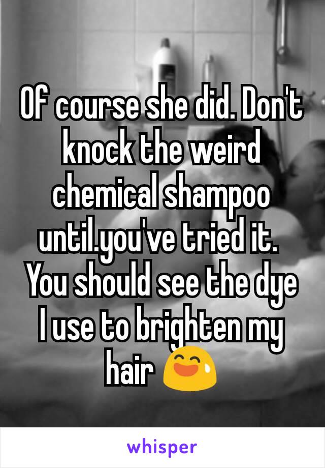 Of course she did. Don't knock the weird chemical shampoo until.you've tried it. 
You should see the dye I use to brighten my hair 😅