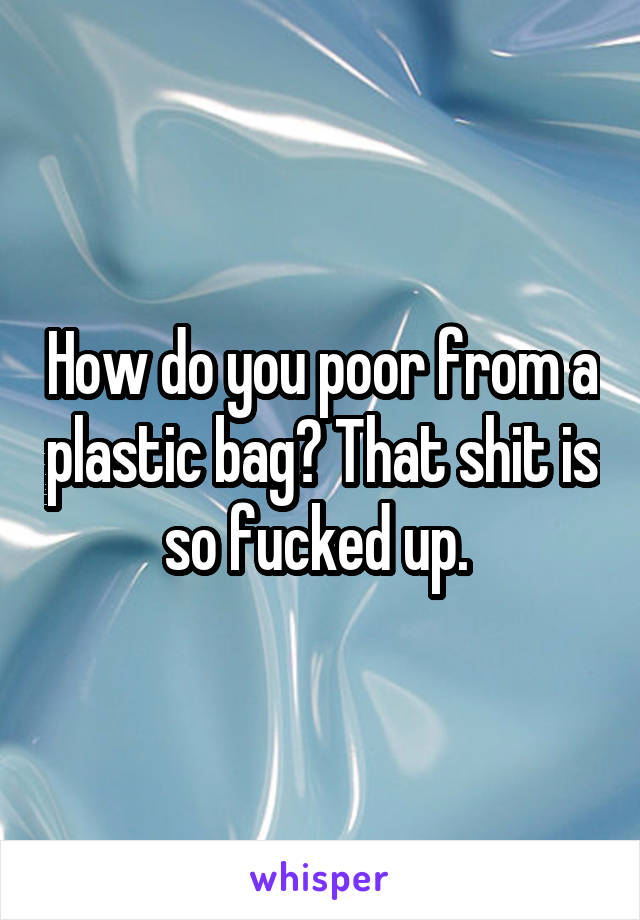 How do you poor from a plastic bag? That shit is so fucked up. 