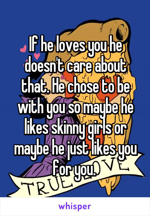 If he loves you he doesn't care about that. He chose to be with you so maybe he likes skinny girls or maybe he just likes you for you. 