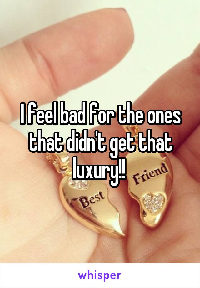 I feel bad for the ones that didn't get that luxury!! 