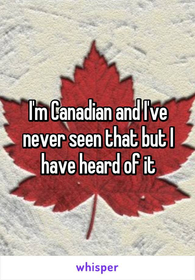 I'm Canadian and I've never seen that but I have heard of it