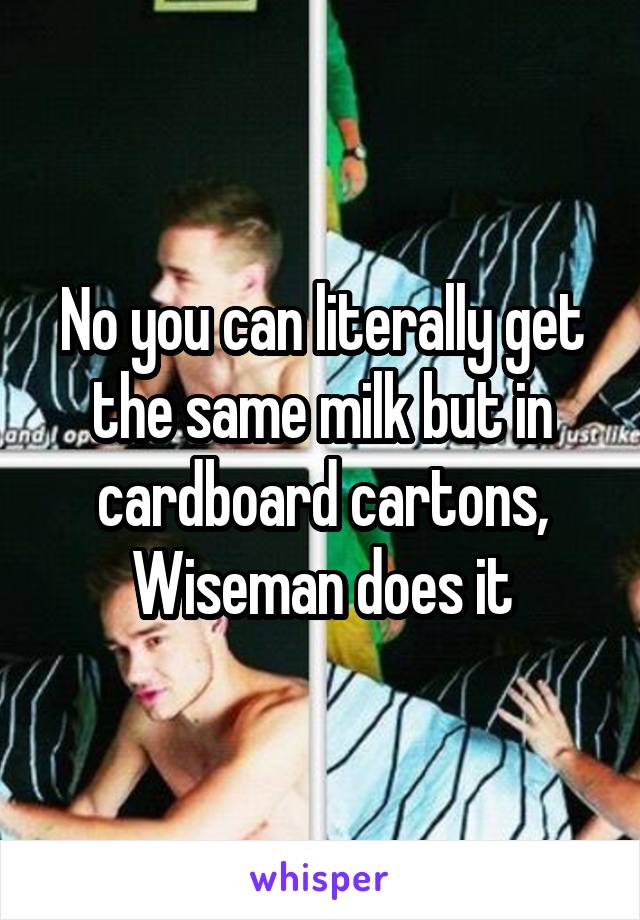 No you can literally get the same milk but in cardboard cartons, Wiseman does it