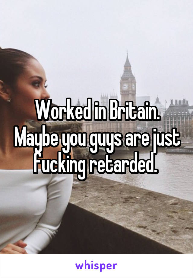 Worked in Britain. Maybe you guys are just fucking retarded. 