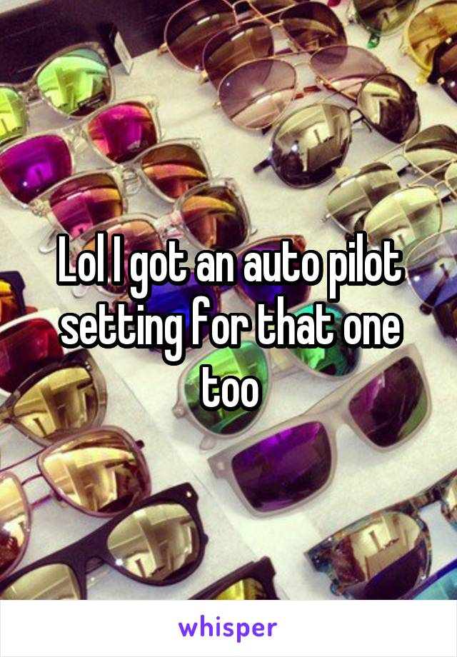 Lol I got an auto pilot setting for that one too