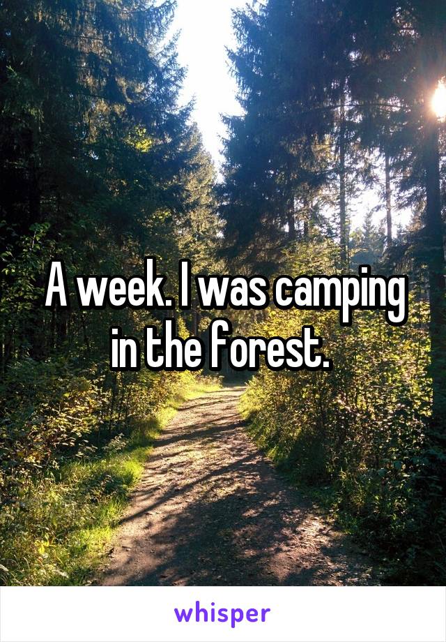 A week. I was camping in the forest. 
