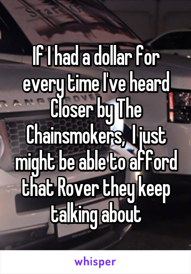 If I had a dollar for every time I've heard Closer by The Chainsmokers,  I just might be able to afford that Rover they keep talking about