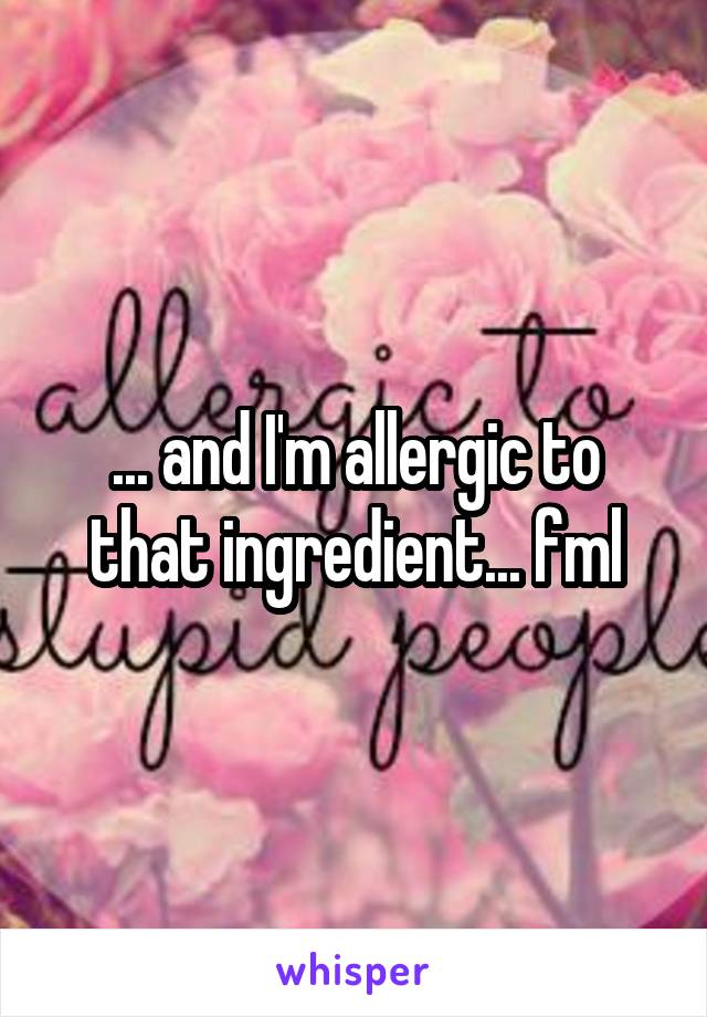 ... and I'm allergic to that ingredient... fml
