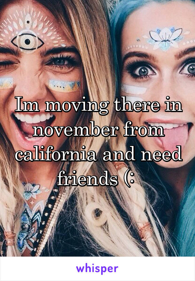 Im moving there in november from california and need friends (: 