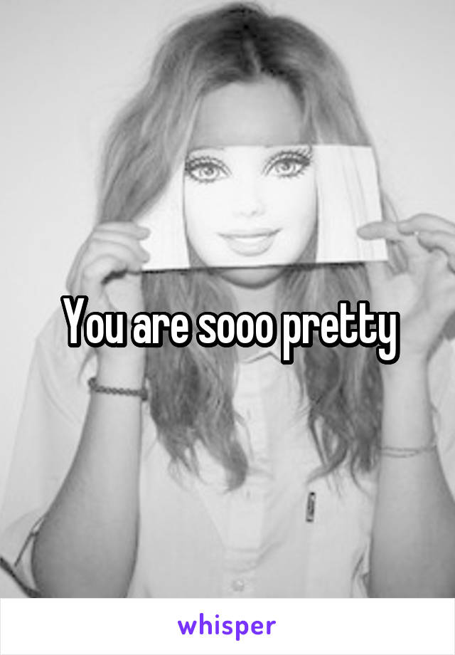 You are sooo pretty