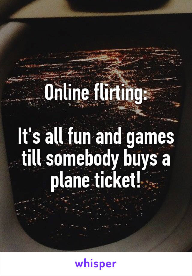 Online flirting:

It's all fun and games till somebody buys a plane ticket!