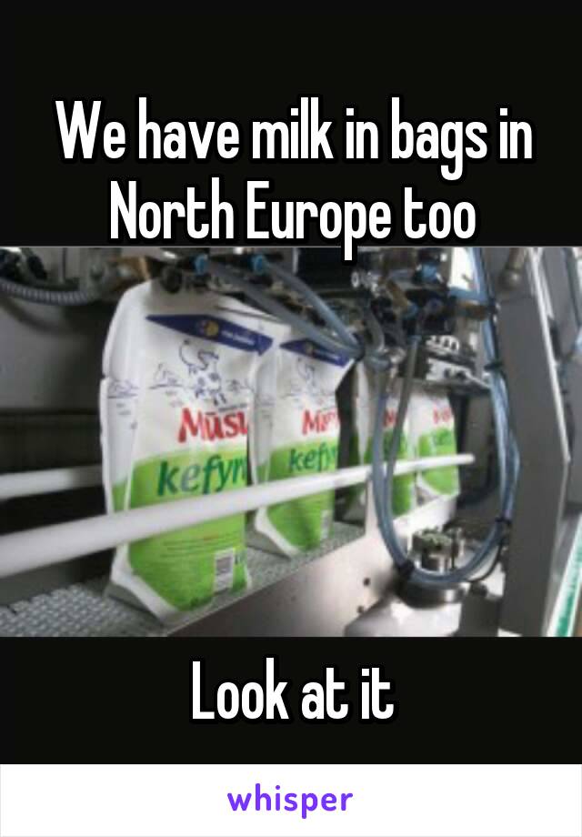 We have milk in bags in North Europe too





Look at it