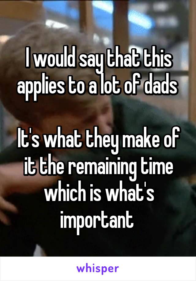 I would say that this applies to a lot of dads 

It's what they make of it the remaining time which is what's important 