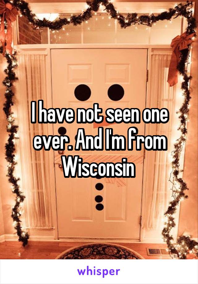 I have not seen one ever. And I'm from Wisconsin 