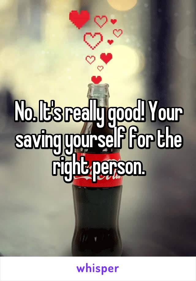 No. It's really good! Your saving yourself for the right person.