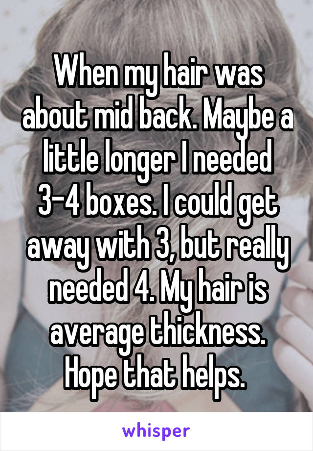 When my hair was about mid back. Maybe a little longer I needed 3-4 boxes. I could get away with 3, but really needed 4. My hair is average thickness. Hope that helps. 