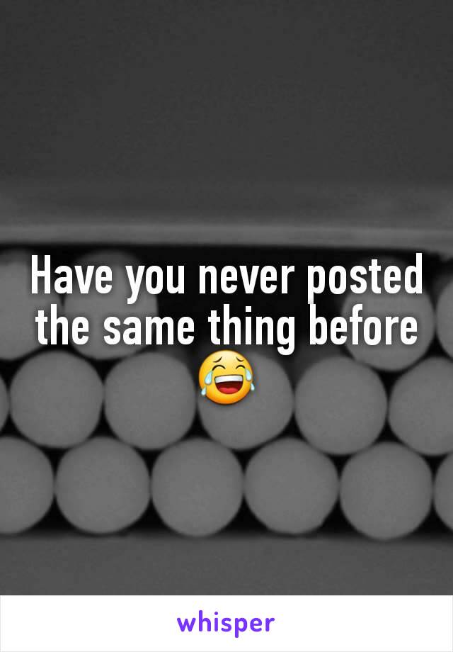 Have you never posted the same thing before😂