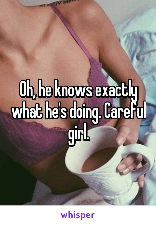Oh, he knows exactly what he's doing. Careful girl.