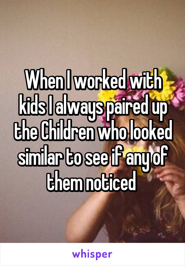 When I worked with kids I always paired up the Children who looked similar to see if any of them noticed 
