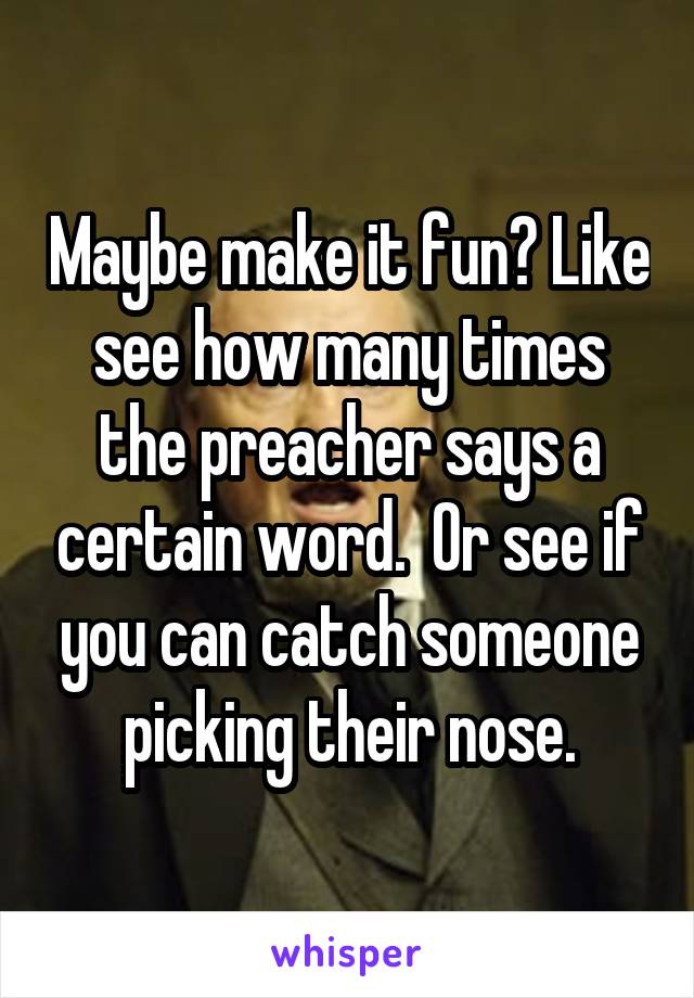Maybe make it fun? Like see how many times the preacher says a certain word.  Or see if you can catch someone picking their nose.